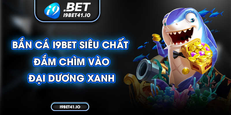 Bắn cá I9bet siêu chất - Đắm chìm vào đại dương xanh 